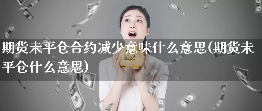 期货未平仓合约减少意味什么意思(期货未平仓什么意思)_https://www.zhuotongtaye.com_期货知识_第1张