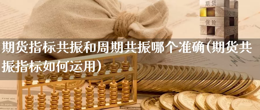 期货指标共振和周期共振哪个准确(期货共振指标如何运用)_https://www.zhuotongtaye.com_期货走势_第1张