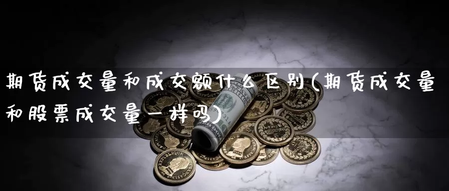 期货成交量和成交额什么区别(期货成交量和股票成交量一样吗)_https://www.zhuotongtaye.com_期货知识_第1张