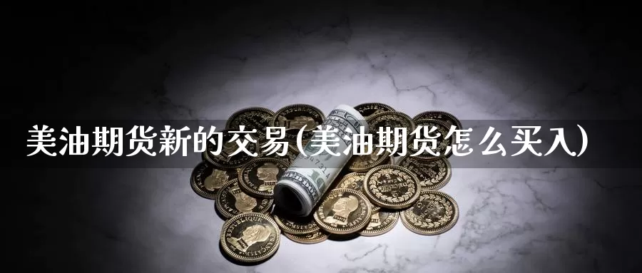 美油期货新的交易(美油期货怎么买入)_https://www.zhuotongtaye.com_期货知识_第1张