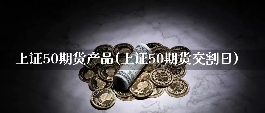 上证50期货产品(上证50期货交割日)_https://www.zhuotongtaye.com_期货分析_第1张