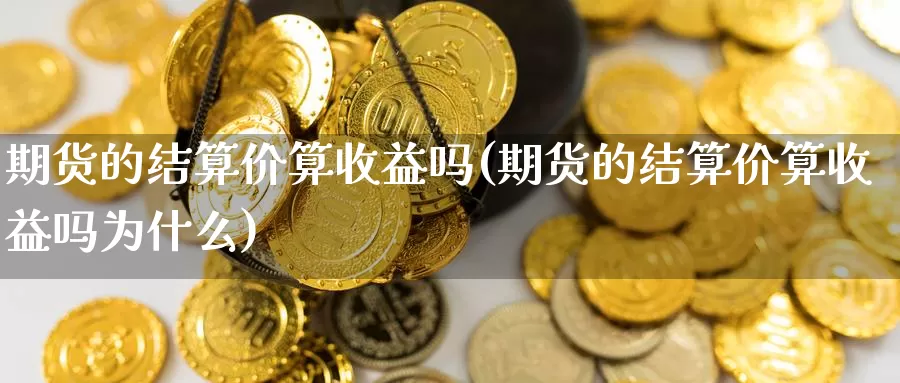 期货的结算价算收益吗(期货的结算价算收益吗为什么)_https://www.zhuotongtaye.com_期货走势_第1张