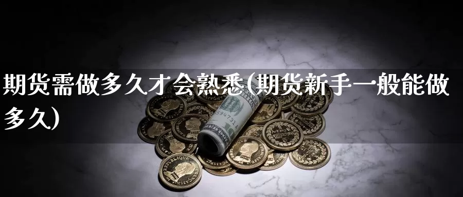 期货需做多久才会熟悉(期货新手一般能做多久)_https://www.zhuotongtaye.com_期货分析_第1张