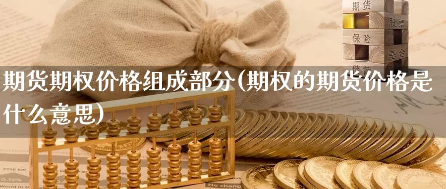 期货期权价格组成部分(期权的期货价格是什么意思)_https://www.zhuotongtaye.com_期货走势_第1张