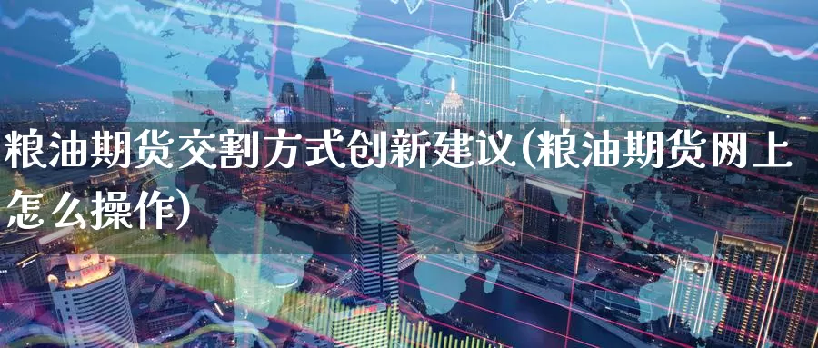 粮油期货交割方式创新建议(粮油期货网上怎么操作)_https://www.zhuotongtaye.com_期货百科_第1张