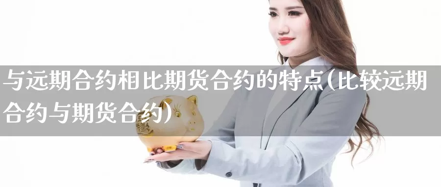 与远期合约相比期货合约的特点(比较远期合约与期货合约)_https://www.zhuotongtaye.com_期货走势_第1张