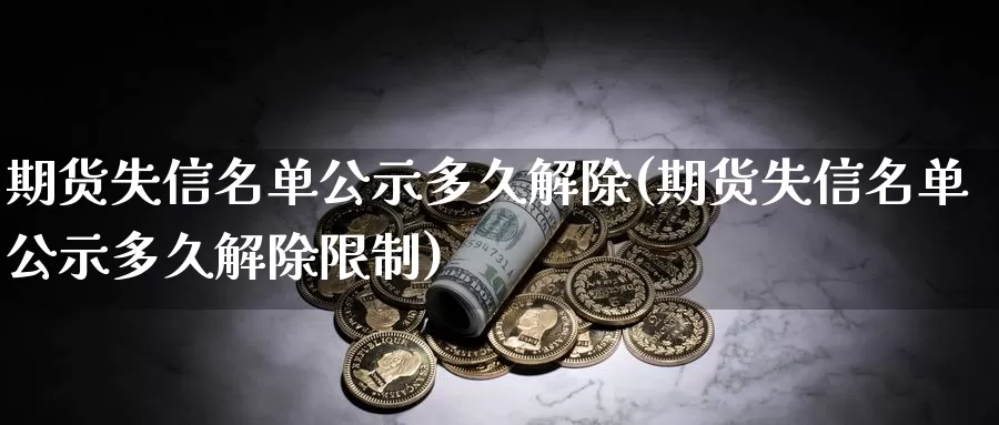 期货失信名单公示多久解除(期货失信名单公示多久解除限制)_https://www.zhuotongtaye.com_期货分析_第1张