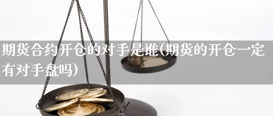 期货合约开仓的对手是谁(期货的开仓一定有对手盘吗)_https://www.zhuotongtaye.com_期货走势_第1张