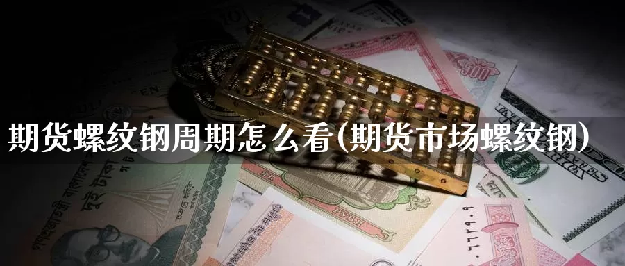 期货螺纹钢周期怎么看(期货市场螺纹钢)_https://www.zhuotongtaye.com_期货走势_第1张