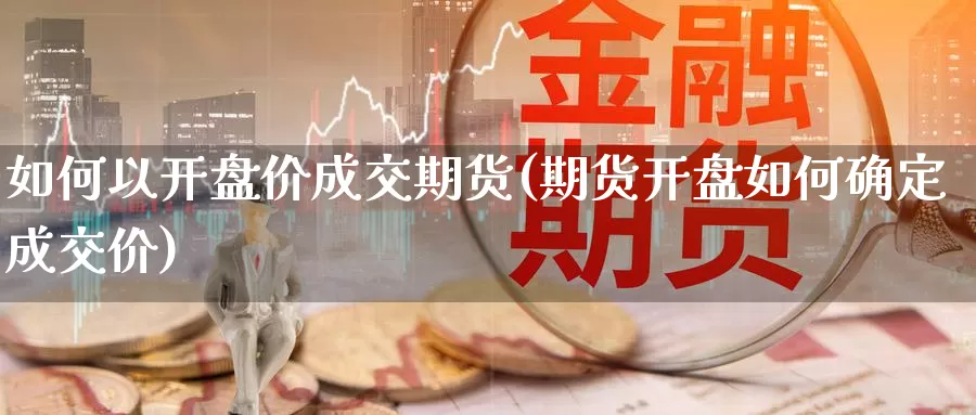 如何以开盘价成交期货(期货开盘如何确定成交价)_https://www.zhuotongtaye.com_期货知识_第1张