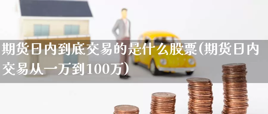 期货日内到底交易的是什么股票(期货日内交易从一万到100万)_https://www.zhuotongtaye.com_期货分析_第1张