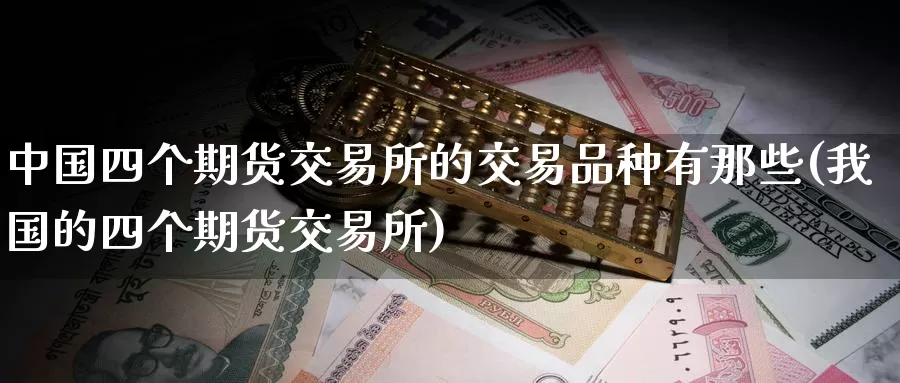 中国四个期货交易所的交易品种有那些(我国的四个期货交易所)_https://www.zhuotongtaye.com_期货走势_第1张