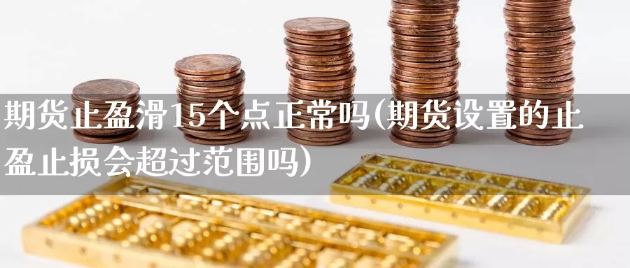 期货止盈滑15个点正常吗(期货设置的止盈止损会超过范围吗)_https://www.zhuotongtaye.com_期货平台_第1张