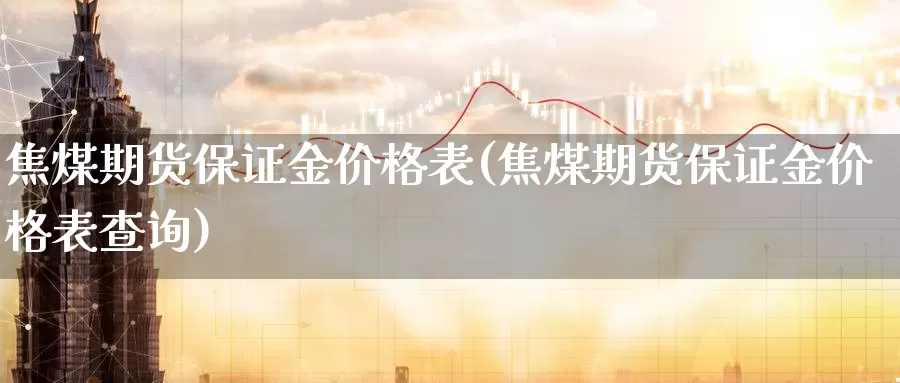 焦煤期货保证金价格表(焦煤期货保证金价格表查询)_https://www.zhuotongtaye.com_期货走势_第1张