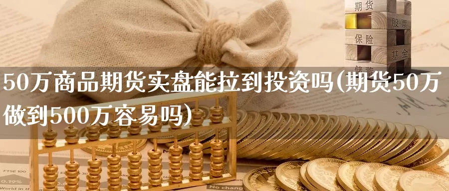 50万商品期货实盘能拉到投资吗(期货50万做到500万容易吗)_https://www.zhuotongtaye.com_期货知识_第1张