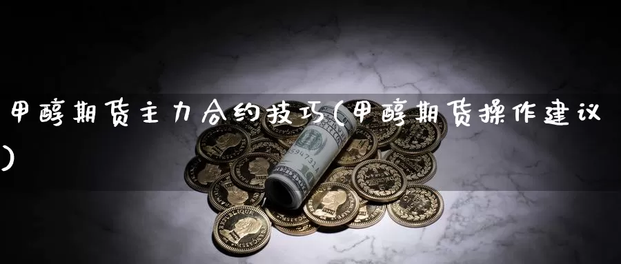 甲醇期货主力合约技巧(甲醇期货操作建议)_https://www.zhuotongtaye.com_期货知识_第1张