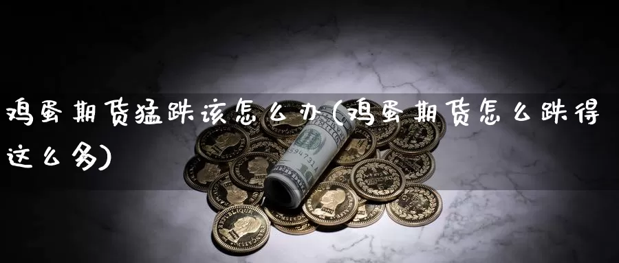 鸡蛋期货猛跌该怎么办(鸡蛋期货怎么跌得这么多)_https://www.zhuotongtaye.com_期货走势_第1张