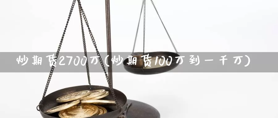 炒期货2700万(炒期货100万到一千万)_https://www.zhuotongtaye.com_期货分析_第1张