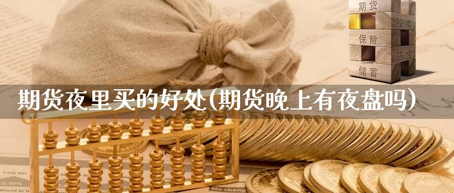 期货夜里买的好处(期货晚上有夜盘吗)_https://www.zhuotongtaye.com_期货分析_第1张