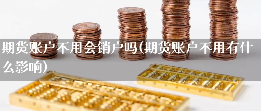 期货账户不用会销户吗(期货账户不用有什么影响)_https://www.zhuotongtaye.com_期货知识_第1张