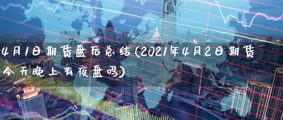 4月1日期货盘后总结(2021年4月2日期货今天晚上有夜盘吗)_https://www.zhuotongtaye.com_期货平台_第1张