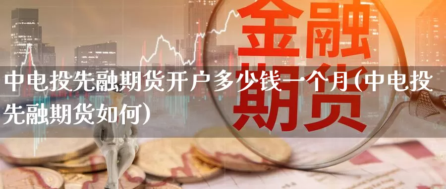 中电投先融期货开户多少钱一个月(中电投先融期货如何)_https://www.zhuotongtaye.com_期货百科_第1张