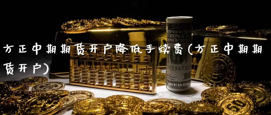 方正中期期货开户降低手续费(方正中期期货开户)_https://www.zhuotongtaye.com_期货平台_第1张