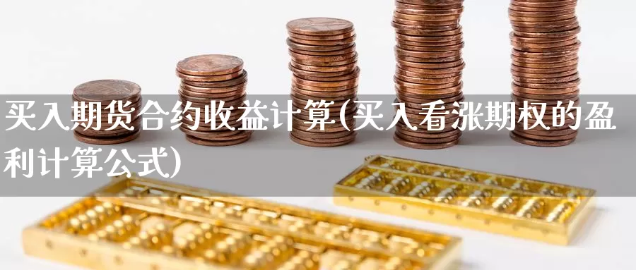 买入期货合约收益计算(买入看涨期权的盈利计算公式)_https://www.zhuotongtaye.com_期货平台_第1张