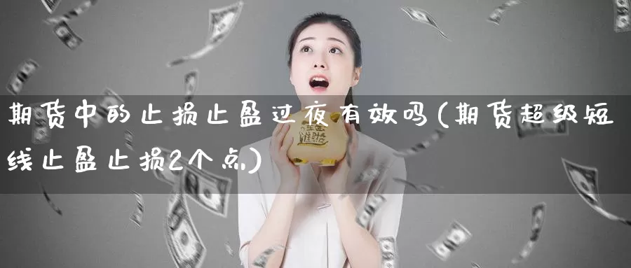 期货中的止损止盈过夜有效吗(期货超级短线止盈止损2个点)_https://www.zhuotongtaye.com_期货分析_第1张