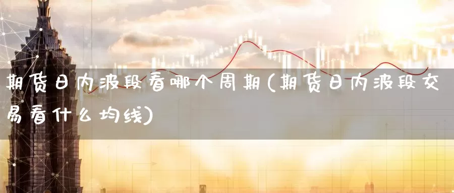 期货日内波段看哪个周期(期货日内波段交易看什么均线)_https://www.zhuotongtaye.com_期货百科_第1张