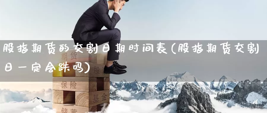 股指期货的交割日期时间表(股指期货交割日一定会跌吗)_https://www.zhuotongtaye.com_期货知识_第1张