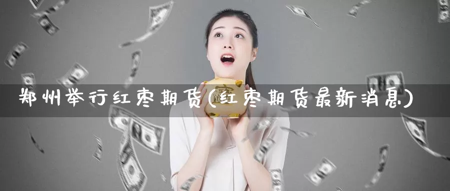 郑州举行红枣期货(红枣期货最新消息)_https://www.zhuotongtaye.com_期货走势_第1张