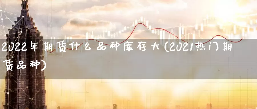 2022年期货什么品种库存大(2021热门期货品种)_https://www.zhuotongtaye.com_期货知识_第1张