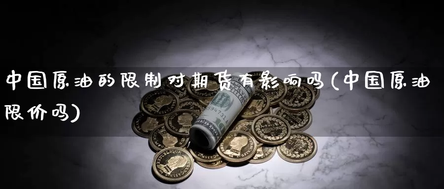 中国原油的限制对期货有影响吗(中国原油限价吗)_https://www.zhuotongtaye.com_期货知识_第1张