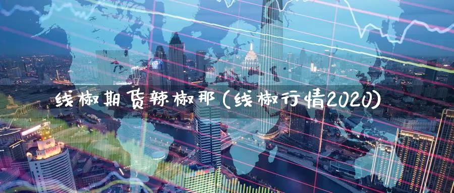 线椒期货辣椒那(线椒行情2020)_https://www.zhuotongtaye.com_期货平台_第1张