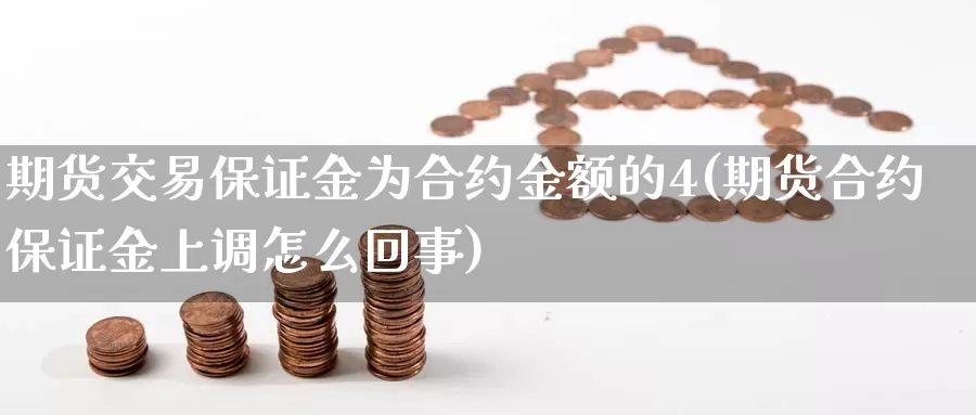 期货交易保证金为合约金额的4(期货合约保证金上调怎么回事)_https://www.zhuotongtaye.com_期货百科_第1张