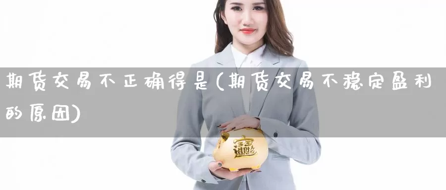 期货交易不正确得是(期货交易不稳定盈利的原因)_https://www.zhuotongtaye.com_期货百科_第1张