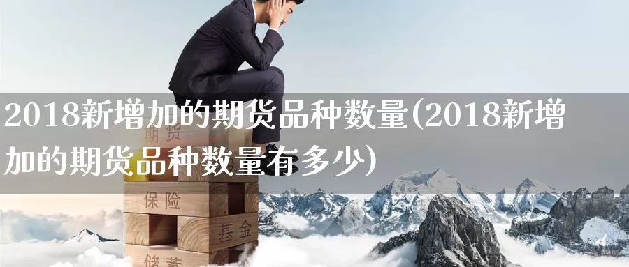 2018新增加的期货品种数量(2018新增加的期货品种数量有多少)_https://www.zhuotongtaye.com_期货平台_第1张