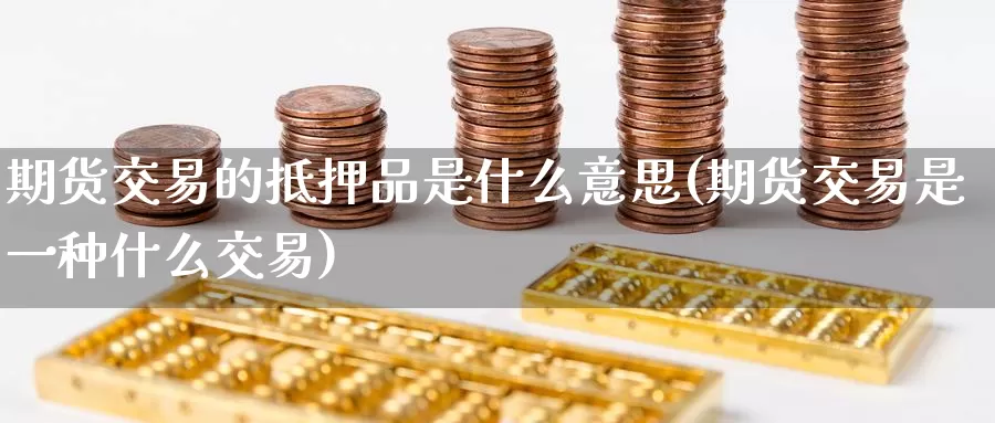 期货交易的抵押品是什么意思(期货交易是一种什么交易)_https://www.zhuotongtaye.com_期货走势_第1张