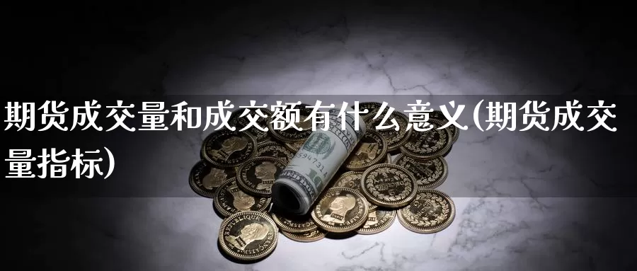 期货成交量和成交额有什么意义(期货成交量指标)_https://www.zhuotongtaye.com_期货百科_第1张