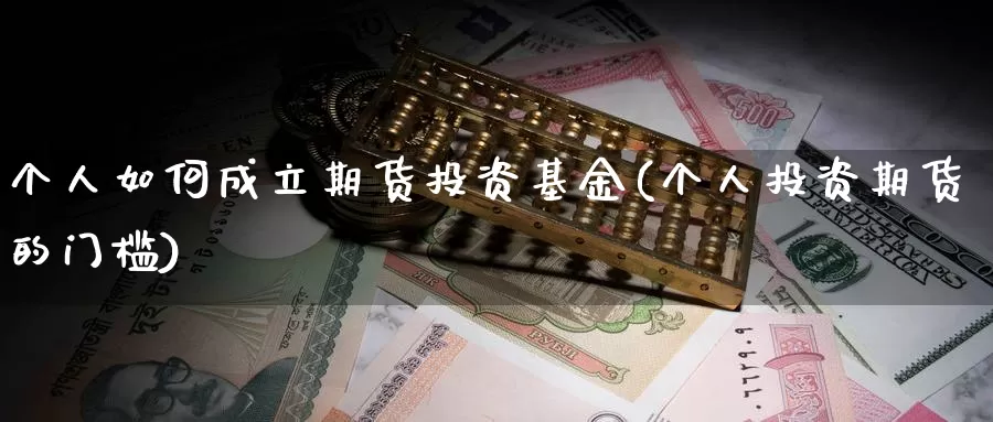 个人如何成立期货投资基金(个人投资期货的门槛)_https://www.zhuotongtaye.com_期货平台_第1张