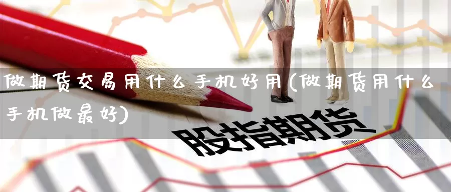 做期货交易用什么手机好用(做期货用什么手机做最好)_https://www.zhuotongtaye.com_期货分析_第1张