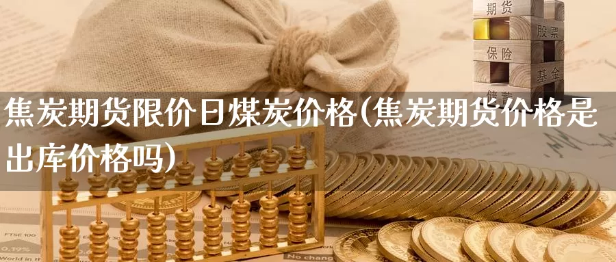 焦炭期货限价日煤炭价格(焦炭期货价格是出库价格吗)_https://www.zhuotongtaye.com_期货走势_第1张