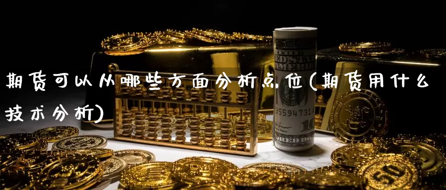 期货可以从哪些方面分析点位(期货用什么技术分析)_https://www.zhuotongtaye.com_期货走势_第1张