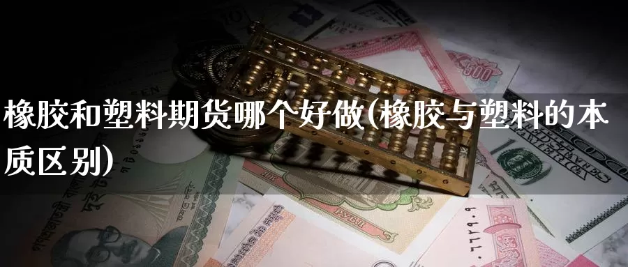 橡胶和塑料期货哪个好做(橡胶与塑料的本质区别)_https://www.zhuotongtaye.com_期货走势_第1张