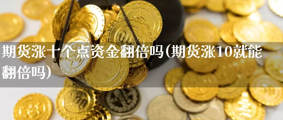 期货涨十个点资金翻倍吗(期货涨10就能翻倍吗)_https://www.zhuotongtaye.com_期货知识_第1张