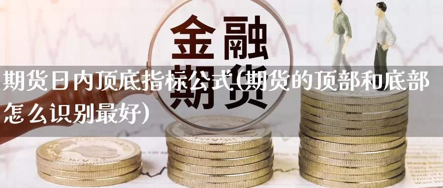 期货日内顶底指标公式(期货的顶部和底部怎么识别最好)_https://www.zhuotongtaye.com_期货分析_第1张