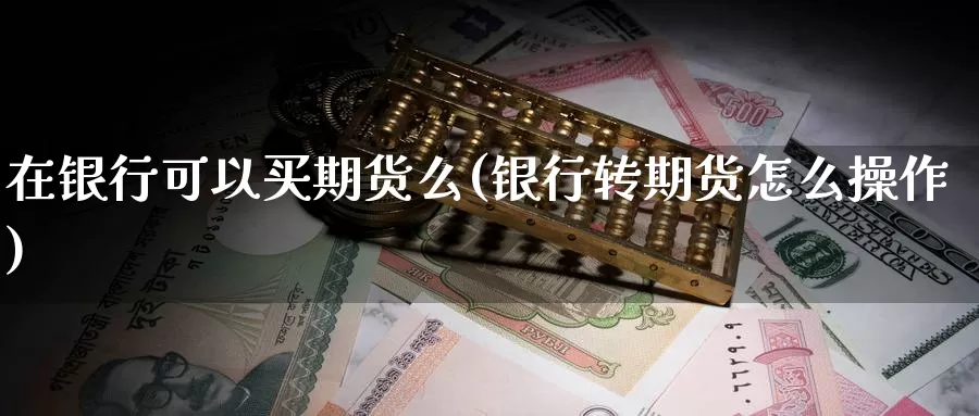 在银行可以买期货么(银行转期货怎么操作)_https://www.zhuotongtaye.com_期货知识_第1张