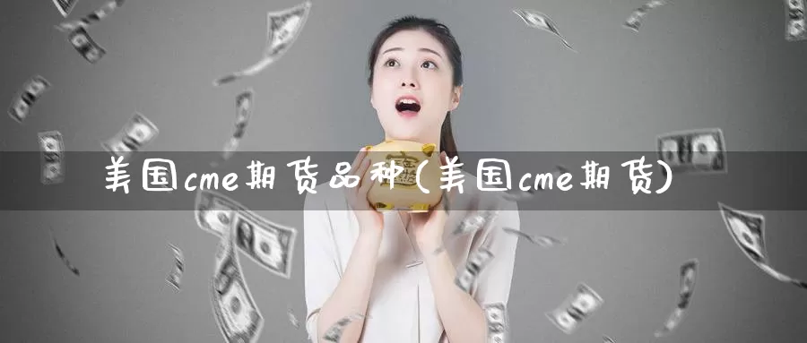 美国cme期货品种(美国cme期货)_https://www.zhuotongtaye.com_期货平台_第1张