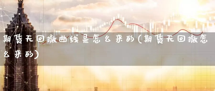 期货无回撤曲线是怎么来的(期货无回撤怎么来的)_https://www.zhuotongtaye.com_期货分析_第1张